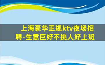 上海豪华正规ktv夜场招聘-生意巨好不挑人好上班