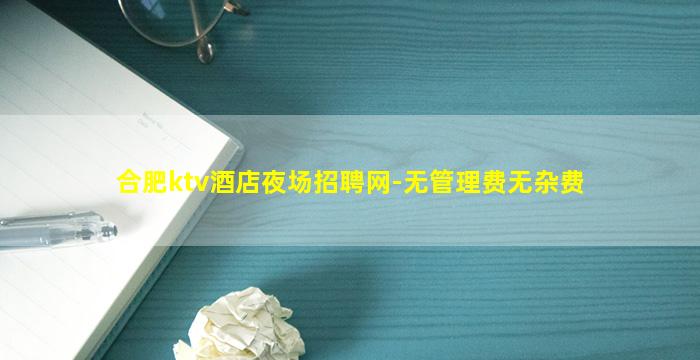 合肥ktv酒店夜场招聘网-无管理费无杂费