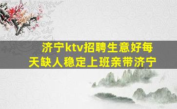济宁ktv招聘生意好每天缺人稳定上班亲带济宁